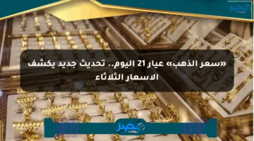 «سعر الذهب» عيار 21 اليوم.. تحديث جديد يكشف الأسعار الثلاثاء